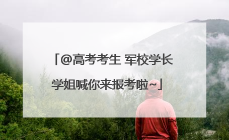 @高考考生 军校学长学姐喊你来报考啦~